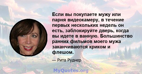 Если вы покупаете мужу или парня видеокамеру, в течение первых нескольких недель он есть, заблокируйте дверь, когда вы идете в ванную. Большинство ранних фильмов моего мужа заканчиваются криком и флешом.