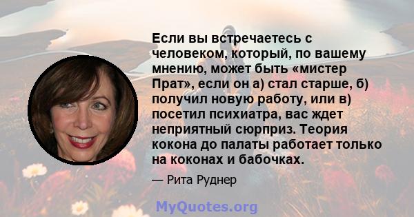 Если вы встречаетесь с человеком, который, по вашему мнению, может быть «мистер Прат», если он а) стал старше, б) получил новую работу, или в) посетил психиатра, вас ждет неприятный сюрприз. Теория кокона до палаты