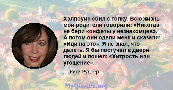 Хэллоуин сбил с толку. Всю жизнь мои родители говорили: «Никогда не бери конфеты у незнакомцев». А потом они одели меня и сказали: «Иди на это». Я не знал, что делать. Я бы постучал в двери людей и пошел: «Хитрость или