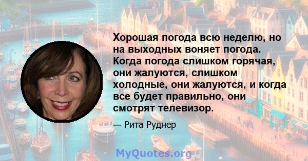 Хорошая погода всю неделю, но на выходных воняет погода. Когда погода слишком горячая, они жалуются, слишком холодные, они жалуются, и когда все будет правильно, они смотрят телевизор.