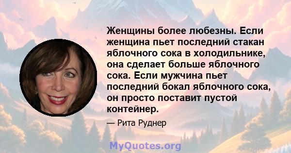 Женщины более любезны. Если женщина пьет последний стакан яблочного сока в холодильнике, она сделает больше яблочного сока. Если мужчина пьет последний бокал яблочного сока, он просто поставит пустой контейнер.