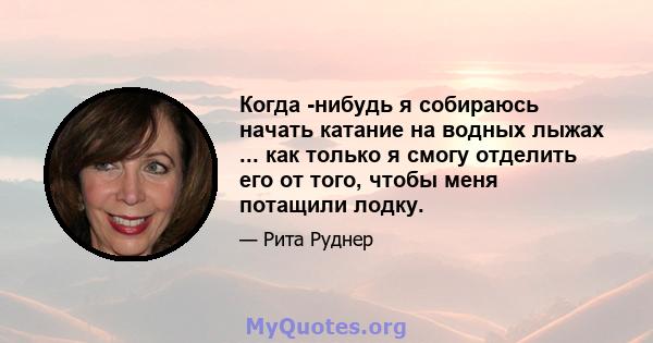 Когда -нибудь я собираюсь начать катание на водных лыжах ... как только я смогу отделить его от того, чтобы меня потащили лодку.