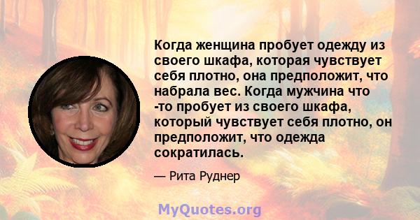 Когда женщина пробует одежду из своего шкафа, которая чувствует себя плотно, она предположит, что набрала вес. Когда мужчина что -то пробует из своего шкафа, который чувствует себя плотно, он предположит, что одежда