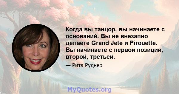 Когда вы танцор, вы начинаете с оснований. Вы не внезапно делаете Grand Jete и Pirouette. Вы начинаете с первой позиции, второй, третьей.