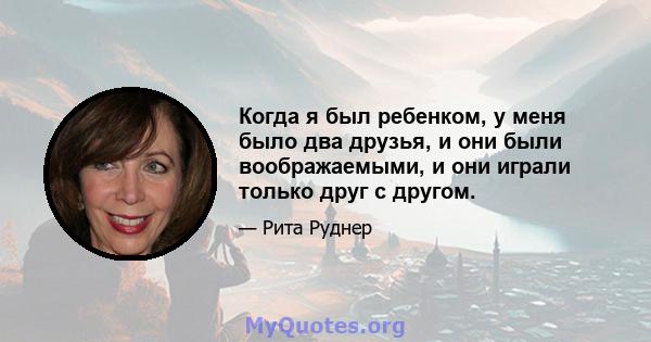 Когда я был ребенком, у меня было два друзья, и они были воображаемыми, и они играли только друг с другом.