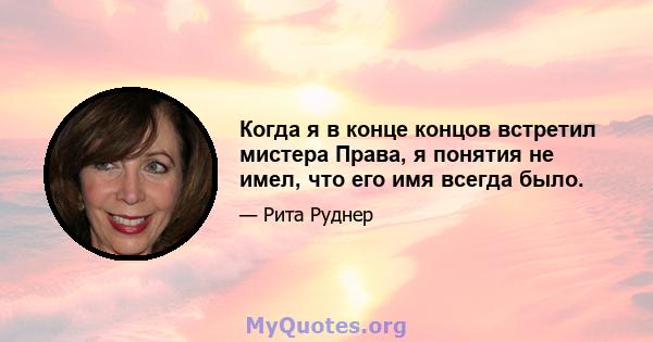 Когда я в конце концов встретил мистера Права, я понятия не имел, что его имя всегда было.