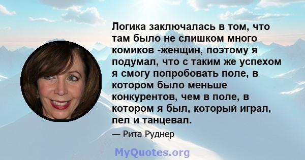 Логика заключалась в том, что там было не слишком много комиков -женщин, поэтому я подумал, что с таким же успехом я смогу попробовать поле, в котором было меньше конкурентов, чем в поле, в котором я был, который играл, 