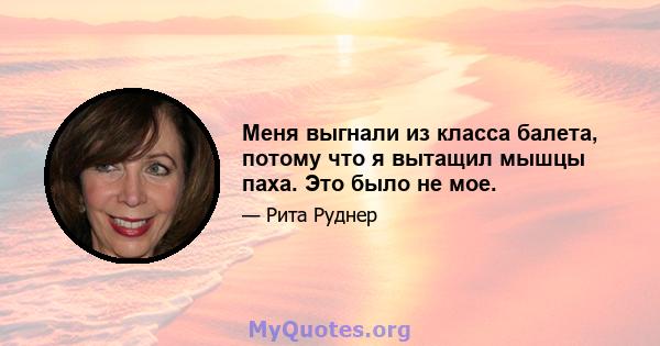 Меня выгнали из класса балета, потому что я вытащил мышцы паха. Это было не мое.