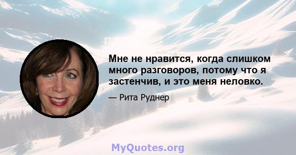 Мне не нравится, когда слишком много разговоров, потому что я застенчив, и это меня неловко.