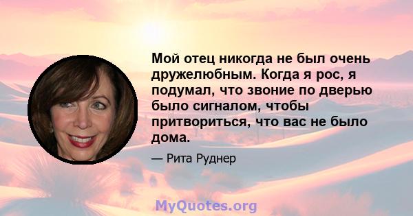 Мой отец никогда не был очень дружелюбным. Когда я рос, я подумал, что звоние по дверью было сигналом, чтобы притвориться, что вас не было дома.