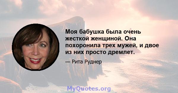 Моя бабушка была очень жесткой женщиной. Она похоронила трех мужей, и двое из них просто дремлет.