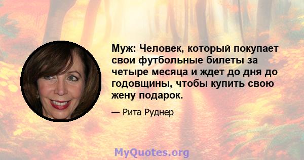 Муж: ​​Человек, который покупает свои футбольные билеты за четыре месяца и ждет до дня до годовщины, чтобы купить свою жену подарок.