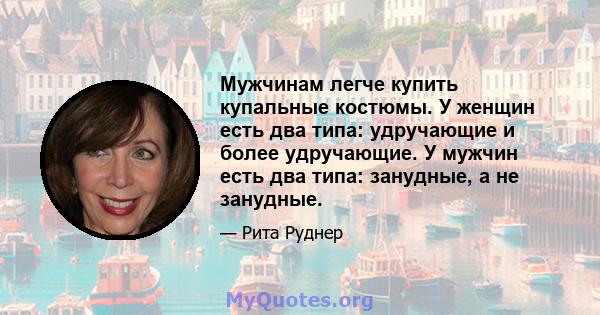 Мужчинам легче купить купальные костюмы. У женщин есть два типа: удручающие и более удручающие. У мужчин есть два типа: занудные, а не занудные.