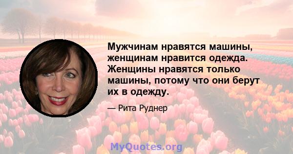 Мужчинам нравятся машины, женщинам нравится одежда. Женщины нравятся только машины, потому что они берут их в одежду.