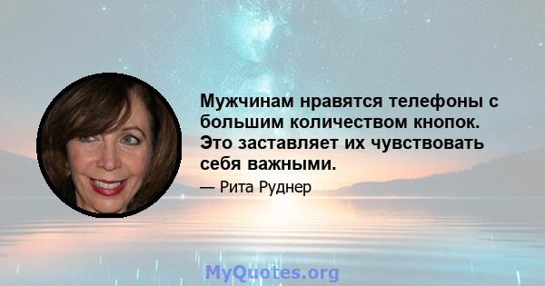 Мужчинам нравятся телефоны с большим количеством кнопок. Это заставляет их чувствовать себя важными.