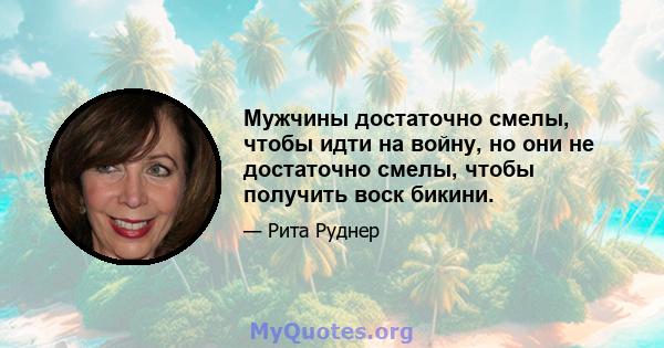 Мужчины достаточно смелы, чтобы идти на войну, но они не достаточно смелы, чтобы получить воск бикини.