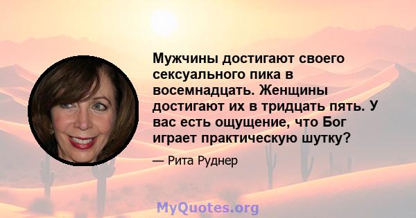 Мужчины достигают своего сексуального пика в восемнадцать. Женщины достигают их в тридцать пять. У вас есть ощущение, что Бог играет практическую шутку?