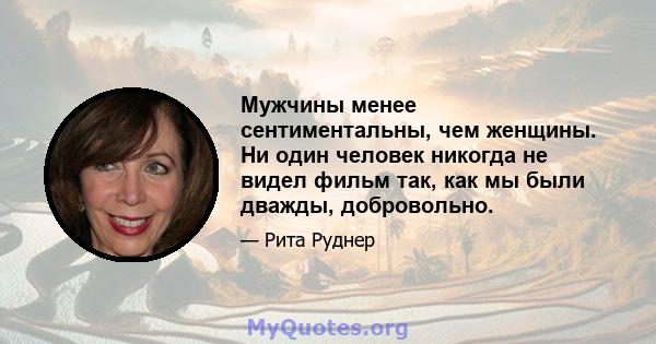 Мужчины менее сентиментальны, чем женщины. Ни один человек никогда не видел фильм так, как мы были дважды, добровольно.