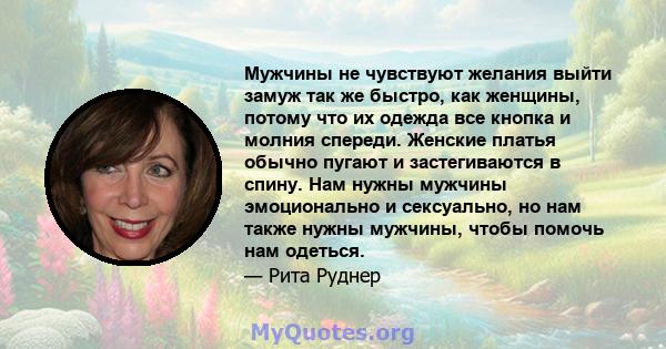 Мужчины не чувствуют желания выйти замуж так же быстро, как женщины, потому что их одежда все кнопка и молния спереди. Женские платья обычно пугают и застегиваются в спину. Нам нужны мужчины эмоционально и сексуально,