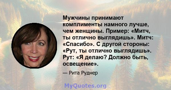 Мужчины принимают комплименты намного лучше, чем женщины. Пример: «Митч, ты отлично выглядишь». Митч: «Спасибо». С другой стороны: «Рут, ты отлично выглядишь». Рут: «Я делаю? Должно быть, освещение».