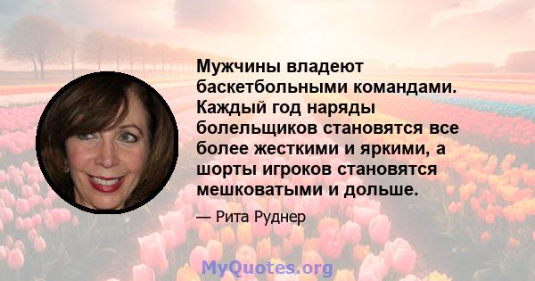 Мужчины владеют баскетбольными командами. Каждый год наряды болельщиков становятся все более жесткими и яркими, а шорты игроков становятся мешковатыми и дольше.