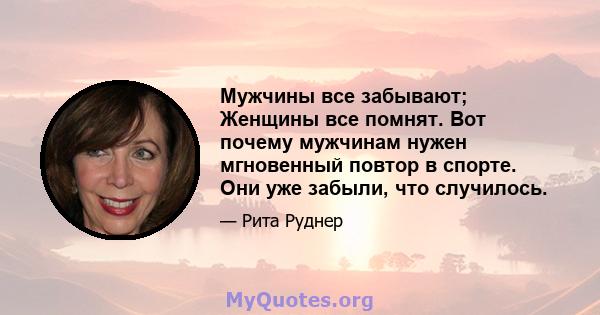 Мужчины все забывают; Женщины все помнят. Вот почему мужчинам нужен мгновенный повтор в спорте. Они уже забыли, что случилось.