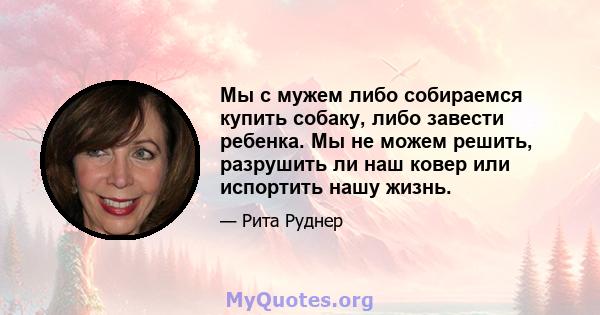 Мы с мужем либо собираемся купить собаку, либо завести ребенка. Мы не можем решить, разрушить ли наш ковер или испортить нашу жизнь.