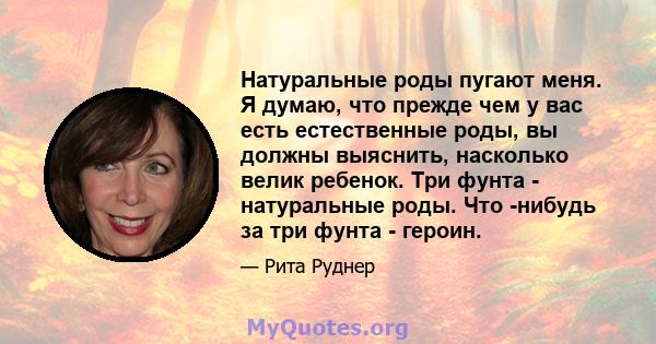 Натуральные роды пугают меня. Я думаю, что прежде чем у вас есть естественные роды, вы должны выяснить, насколько велик ребенок. Три фунта - натуральные роды. Что -нибудь за три фунта - героин.