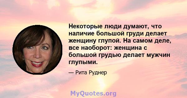 Некоторые люди думают, что наличие большой груди делает женщину глупой. На самом деле, все наоборот: женщина с большой грудью делает мужчин глупыми.