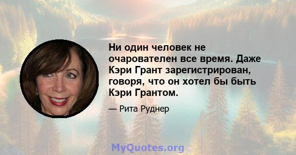 Ни один человек не очарователен все время. Даже Кэри Грант зарегистрирован, говоря, что он хотел бы быть Кэри Грантом.