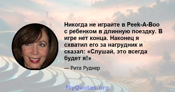 Никогда не играйте в Peek-A-Boo с ребенком в длинную поездку. В игре нет конца. Наконец я схватил его за нагрудник и сказал: «Слушай, это всегда будет я!»