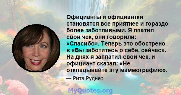 Официанты и официантки становятся все приятнее и гораздо более заботливыми. Я платил свой чек, они говорили: «Спасибо». Теперь это обострено в «Вы заботитесь о себе, сейчас». На днях я заплатил свой чек, и официант