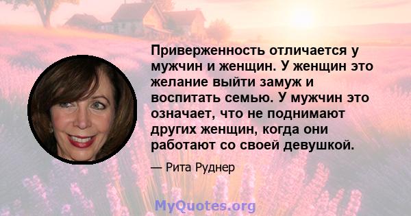 Приверженность отличается у мужчин и женщин. У женщин это желание выйти замуж и воспитать семью. У мужчин это означает, что не поднимают других женщин, когда они работают со своей девушкой.