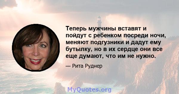 Теперь мужчины вставят и пойдут с ребенком посреди ночи, меняют подгузники и дадут ему бутылку, но в их сердце они все еще думают, что им не нужно.