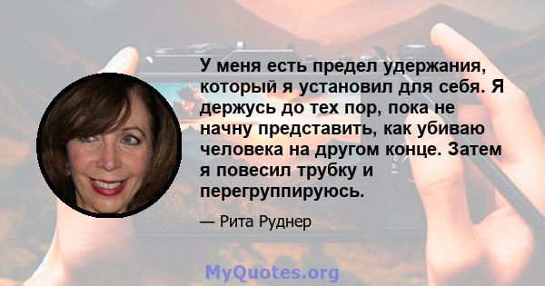 У меня есть предел удержания, который я установил для себя. Я держусь до тех пор, пока не начну представить, как убиваю человека на другом конце. Затем я повесил трубку и перегруппируюсь.