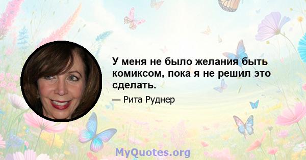 У меня не было желания быть комиксом, пока я не решил это сделать.