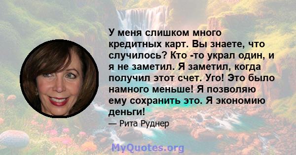 У меня слишком много кредитных карт. Вы знаете, что случилось? Кто -то украл один, и я не заметил. Я заметил, когда получил этот счет. Уго! Это было намного меньше! Я позволяю ему сохранить это. Я экономию деньги!