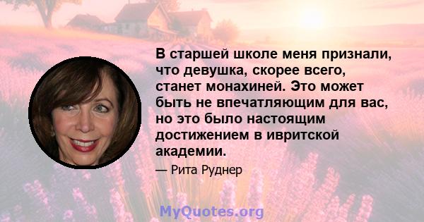 В старшей школе меня признали, что девушка, скорее всего, станет монахиней. Это может быть не впечатляющим для вас, но это было настоящим достижением в ивритской академии.