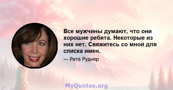 Все мужчины думают, что они хорошие ребята. Некоторые из них нет. Свяжитесь со мной для списка имен.