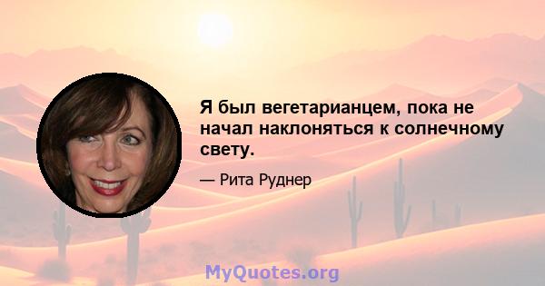 Я был вегетарианцем, пока не начал наклоняться к солнечному свету.