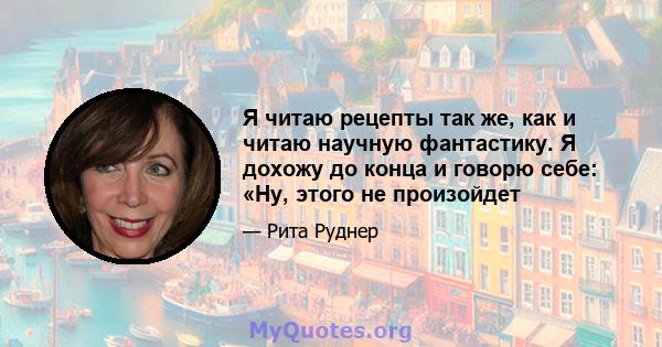 Я читаю рецепты так же, как и читаю научную фантастику. Я дохожу до конца и говорю себе: «Ну, этого не произойдет