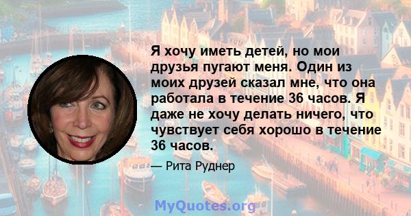 Я хочу иметь детей, но мои друзья пугают меня. Один из моих друзей сказал мне, что она работала в течение 36 часов. Я даже не хочу делать ничего, что чувствует себя хорошо в течение 36 часов.