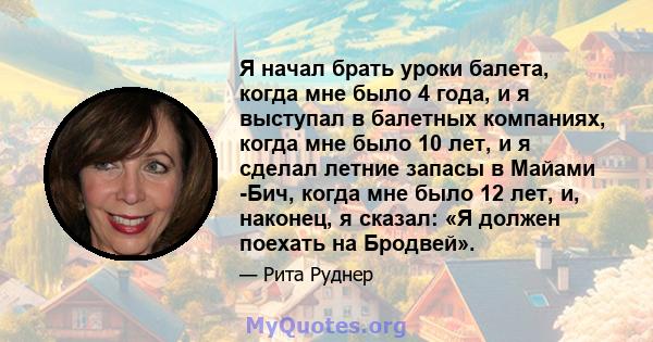 Я начал брать уроки балета, когда мне было 4 года, и я выступал в балетных компаниях, когда мне было 10 лет, и я сделал летние запасы в Майами -Бич, когда мне было 12 лет, и, наконец, я сказал: «Я должен поехать на