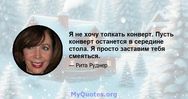 Я не хочу толкать конверт. Пусть конверт останется в середине стола. Я просто заставим тебя смеяться.