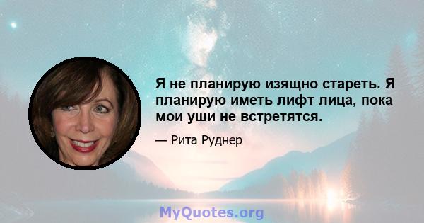 Я не планирую изящно стареть. Я планирую иметь лифт лица, пока мои уши не встретятся.