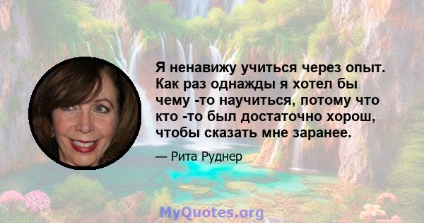 Я ненавижу учиться через опыт. Как раз однажды я хотел бы чему -то научиться, потому что кто -то был достаточно хорош, чтобы сказать мне заранее.