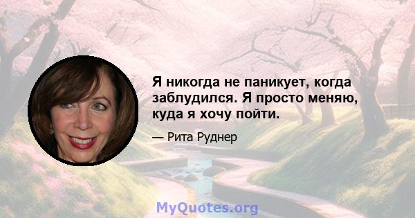 Я никогда не паникует, когда заблудился. Я просто меняю, куда я хочу пойти.