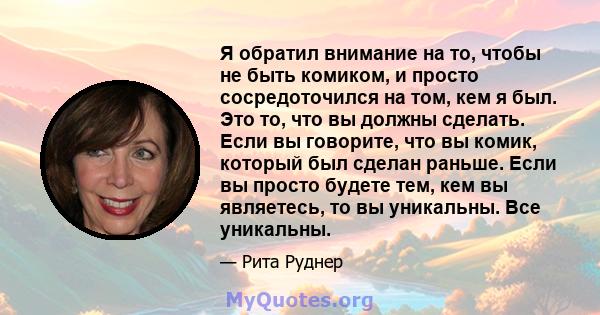 Я обратил внимание на то, чтобы не быть комиком, и просто сосредоточился на том, кем я был. Это то, что вы должны сделать. Если вы говорите, что вы комик, который был сделан раньше. Если вы просто будете тем, кем вы