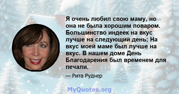 Я очень любил свою маму, но она не была хорошим поваром. Большинство индеек на вкус лучше на следующий день; На вкус моей маме был лучше на вкус. В нашем доме День Благодарения был временем для печали.