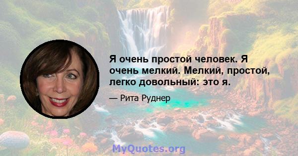 Я очень простой человек. Я очень мелкий. Мелкий, простой, легко довольный: это я.